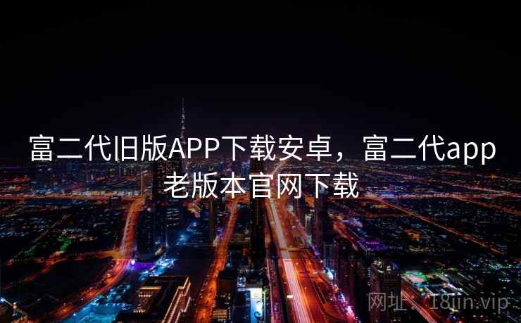 富二代旧版APP下载安卓,富二代app老版本官网下载 富二代旧版APP下载安卓,富二代app老版本官网下载