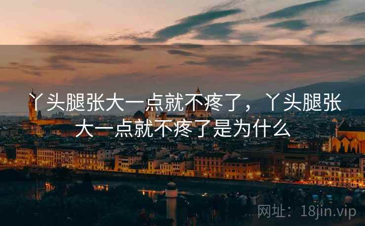 丫头腿张大一点就不疼了,丫头腿张大一点就不疼了是为什么 丫头腿张大一点就不疼了,丫头腿张大一点就不疼了是为什么