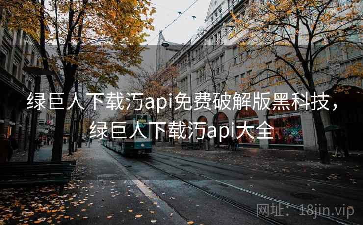 绿巨人下载汅api免费破解版黑科技,绿巨人下载汅api大全 绿巨人下载汅api免费破解版黑科技,绿巨人下载汅api大全