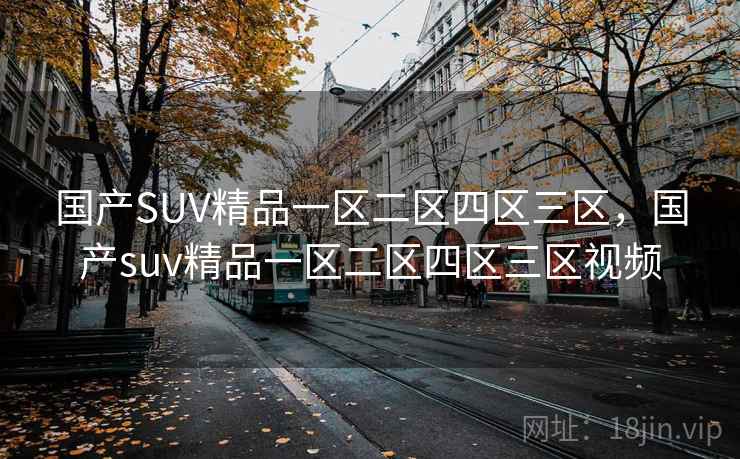 国产SUV精品一区二区四区三区,国产suv精品一区二区四区三区视频 国产SUV精品一区二区四区三区,国产suv精品一区二区四区三区视频