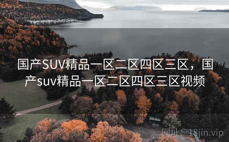 国产SUV精品一区二区四区三区,国产suv精品一区二区四区三区视频 国产SUV精品一区二区四区三区,国产suv精品一区二区四区三区视频