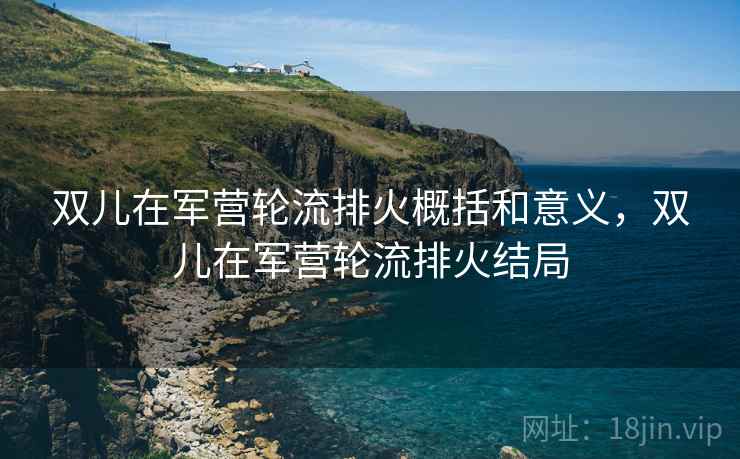 双儿在军营轮流排火概括和意义,双儿在军营轮流排火结局 双儿在军营轮流排火概括和意义,双儿在军营轮流排火结局