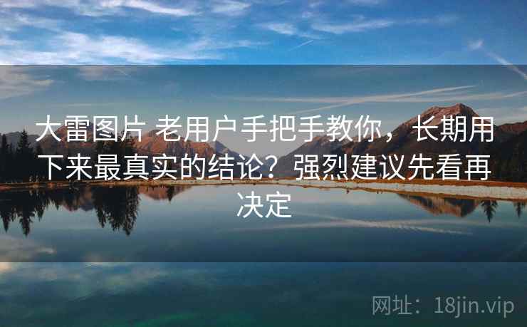 大雷图片 老用户手把手教你,长期用下来最真实的结论?强烈建议先看再决定 大雷图片 老用户手把手教你,长期用下来最真实的结论?强烈建议先看再决定