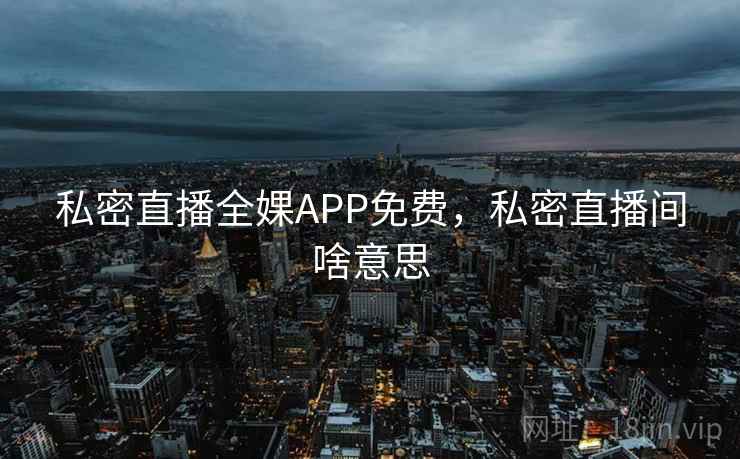 私密直播全婐APP免费,私密直播间啥意思 私密直播全婐APP免费,私密直播间啥意思