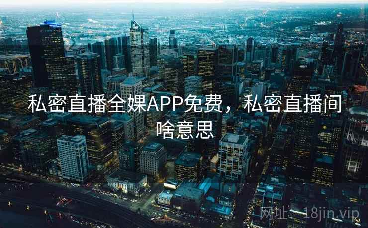 私密直播全婐APP免费,私密直播间啥意思 私密直播全婐APP免费,私密直播间啥意思