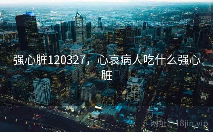 强心脏120327,心哀病人吃什么强心脏 强心脏120327,心哀病人吃什么强心脏