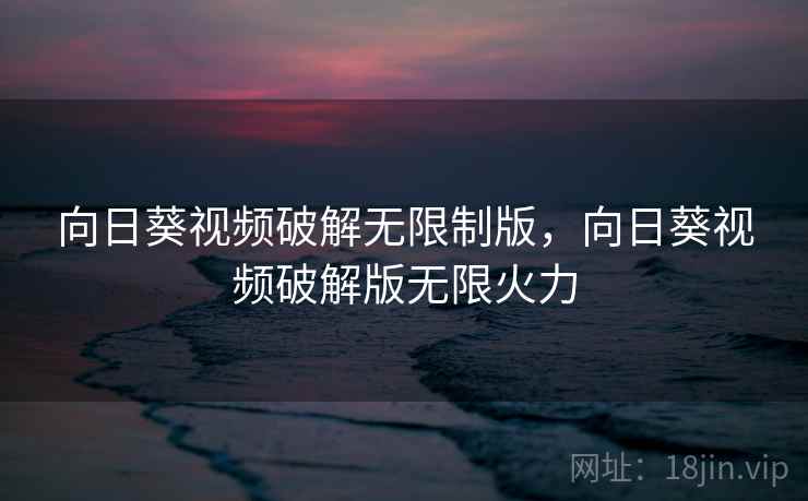 向日葵视频破解无限制版,向日葵视频破解版无限火力 向日葵视频破解无限制版,向日葵视频破解版无限火力