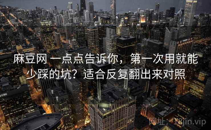 麻豆网 一点点告诉你，第一次用就能少踩的坑？适合反复翻出来对照