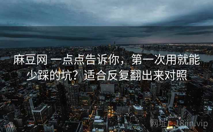麻豆网 一点点告诉你，第一次用就能少踩的坑？适合反复翻出来对照