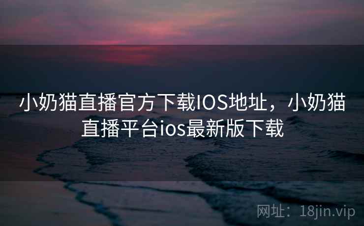 小奶猫直播官方下载IOS地址，小奶猫直播平台ios最新版下载