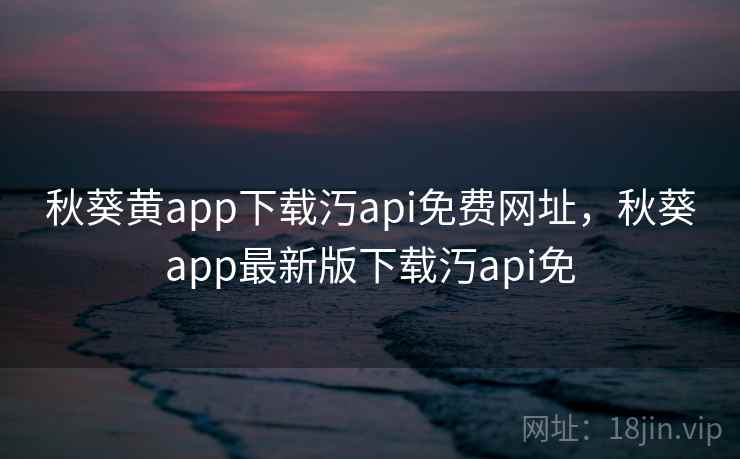 秋葵黄app下载汅api免费网址,秋葵app最新版下载汅api免 秋葵黄app下载汅api免费网址,秋葵app最新版下载汅api免