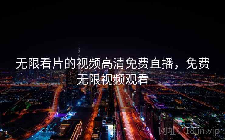 无限看片的视频高清免费直播，免费无限视频观看