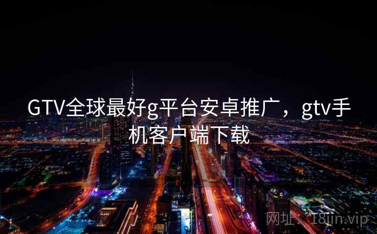 GTV全球最好g平台安卓推广,gtv手机客户端下载 GTV全球最好g平台安卓推广,gtv手机客户端下载