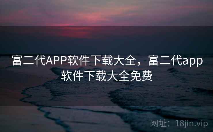 富二代APP软件下载大全,富二代app软件下载大全免费 富二代APP软件下载大全,富二代app软件下载大全免费