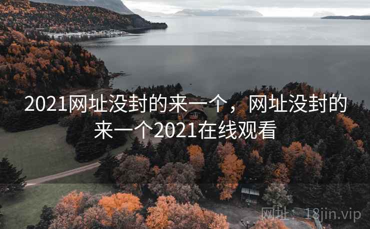 2021网址没封的来一个,网址没封的来一个2021在线观看 2021网址没封的来一个,网址没封的来一个2021在线观看