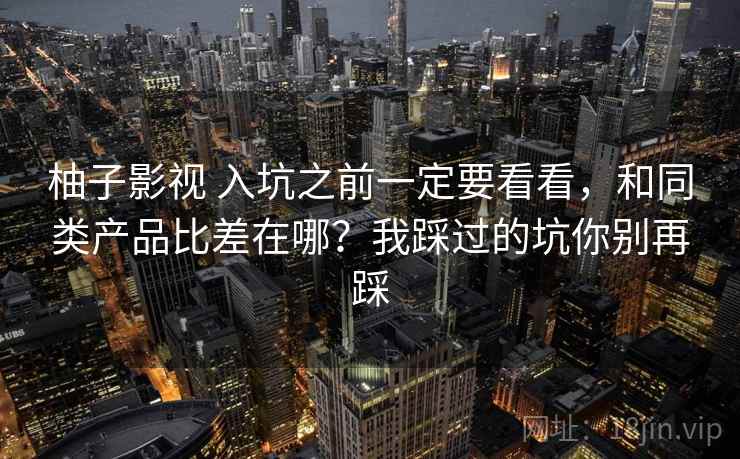 柚子影视 入坑之前一定要看看,和同类产品比差在哪?我踩过的坑你别再踩 柚子影视 入坑之前一定要看看,和同类产品比差在哪?我踩过的坑你别再踩