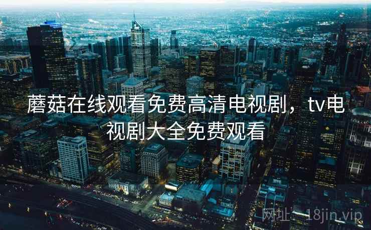 蘑菇在线观看免费高清电视剧，tv电视剧大全免费观看