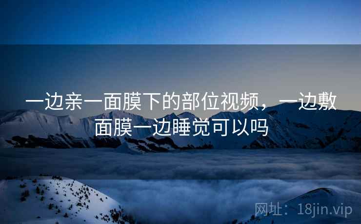 一边亲一面膜下的部位视频，一边敷面膜一边睡觉可以吗