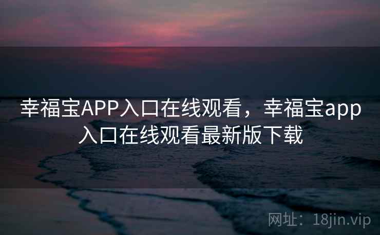 幸福宝APP入口在线观看,幸福宝app入口在线观看最新版下载 幸福宝APP入口在线观看,幸福宝app入口在线观看最新版下载