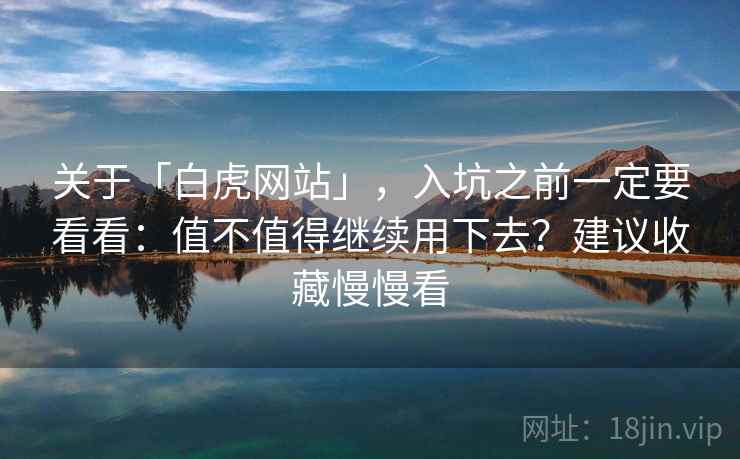 关于「白虎网站」，入坑之前一定要看看：值不值得继续用下去？建议收藏慢慢看