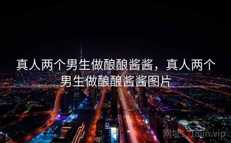 真人两个男生做酿酿酱酱，真人两个男生做酿酿酱酱图片