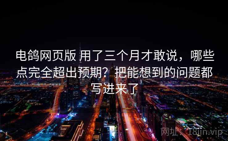 电鸽网页版 用了三个月才敢说，哪些点完全超出预期？把能想到的问题都写进来了