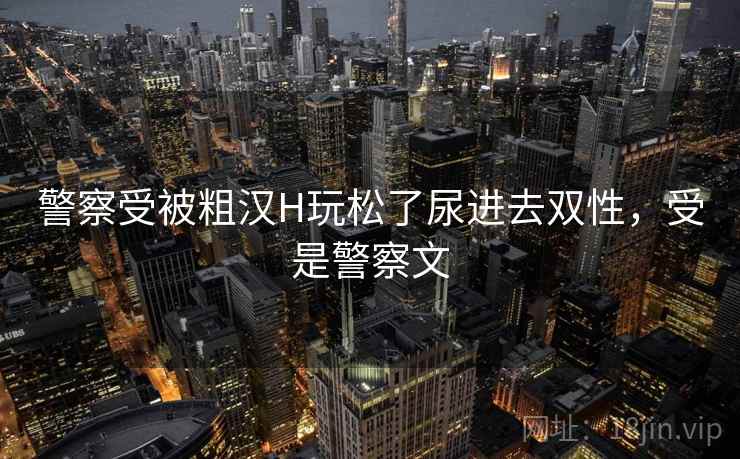 警察受被粗汉H玩松了尿进去双性，受是警察文