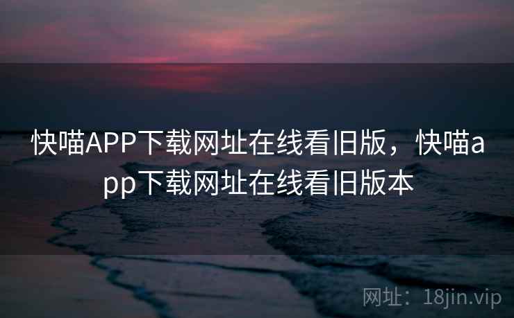 快喵APP下载网址在线看旧版，快喵app下载网址在线看旧版本