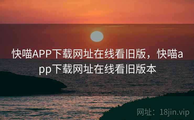 快喵APP下载网址在线看旧版，快喵app下载网址在线看旧版本