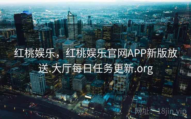 红桃娱乐，红桃娱乐官网APP新版放送.大厅每日任务更新.org