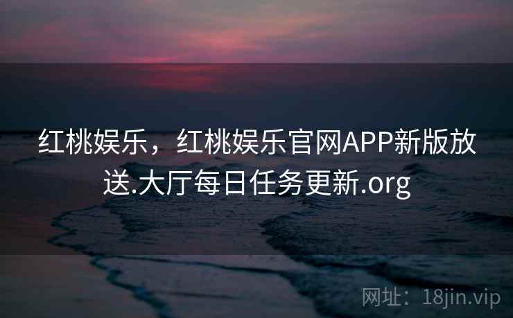 红桃娱乐，红桃娱乐官网APP新版放送.大厅每日任务更新.org