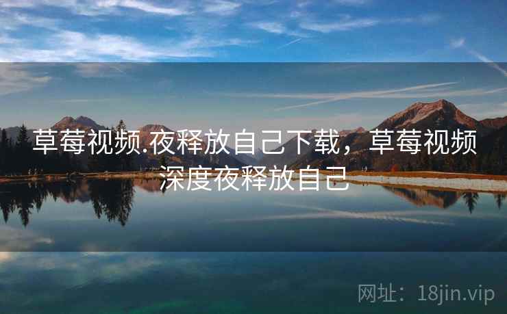 草莓视频.夜释放自己下载，草莓视频深度夜释放自己