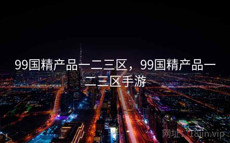 99国精产品一二三区，99国精产品一二三区手游