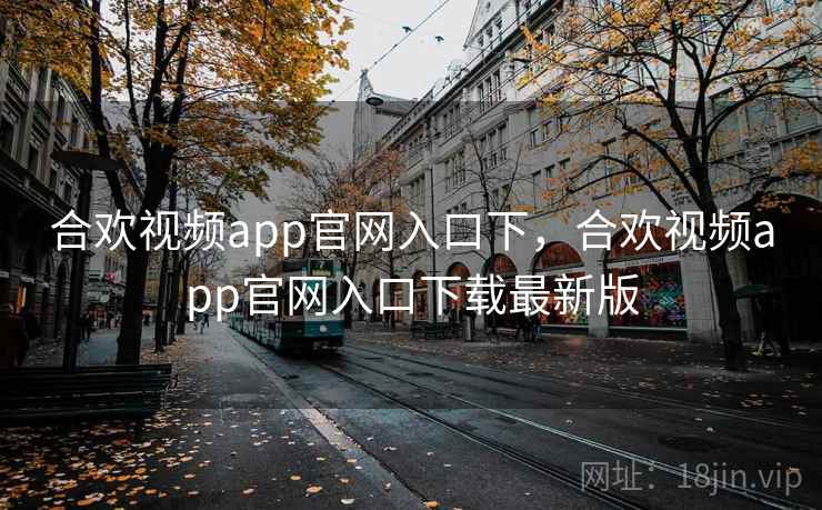 合欢视频app官网入口下，合欢视频app官网入口下载最新版