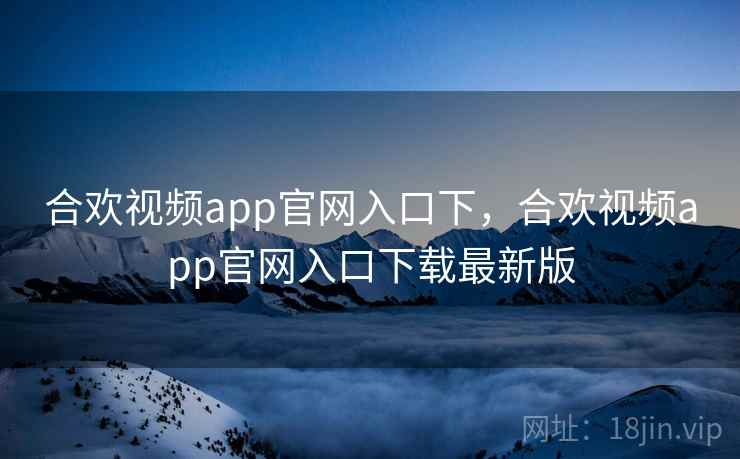 合欢视频app官网入口下，合欢视频app官网入口下载最新版