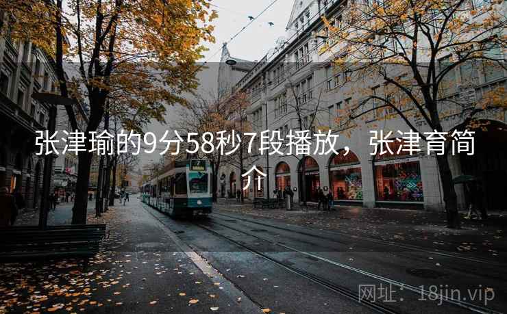 张津瑜的9分58秒7段播放，张津育简介