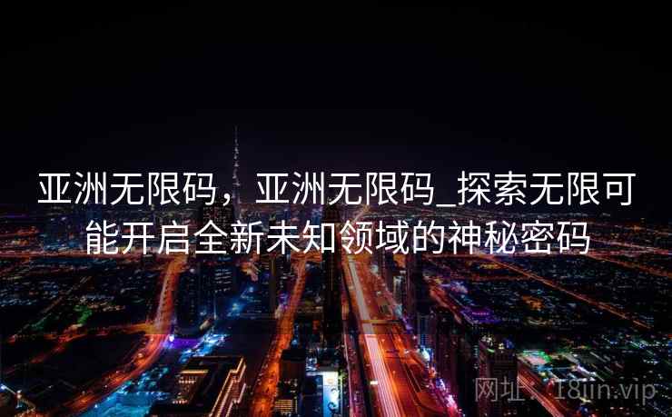 亚洲无限码，亚洲无限码_探索无限可能开启全新未知领域的神秘密码