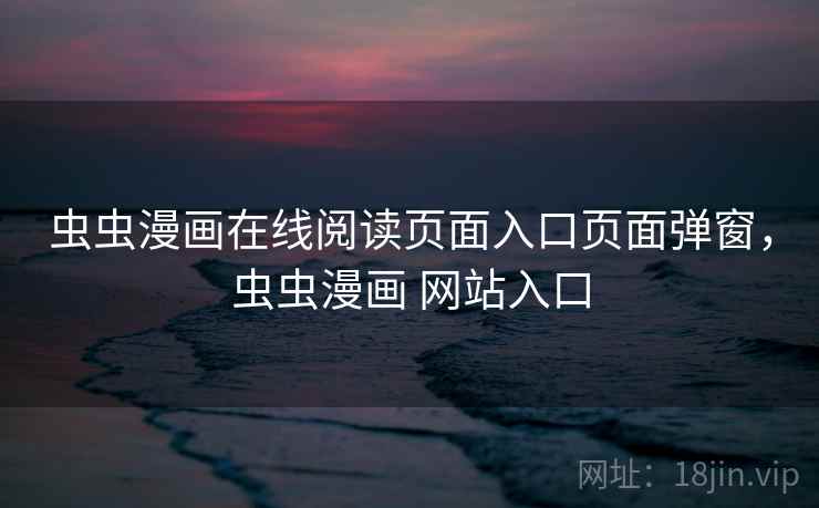 虫虫漫画在线阅读页面入口页面弹窗，虫虫漫画 网站入口