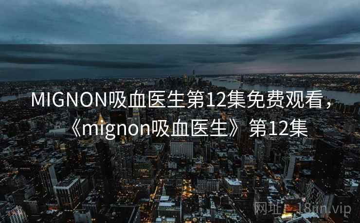MIGNON吸血医生第12集免费观看,《mignon吸血医生》第12集 MIGNON吸血医生第12集免费观看,《mignon吸血医生》第12集