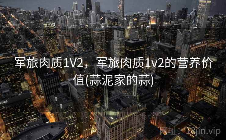 军旅肉质1V2，军旅肉质1v2的营养价值(蒜泥家的蒜)