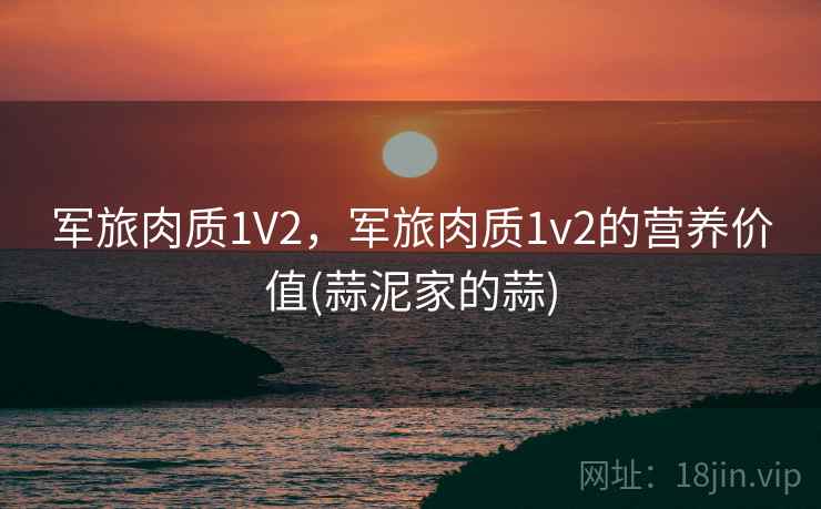 军旅肉质1V2，军旅肉质1v2的营养价值(蒜泥家的蒜)