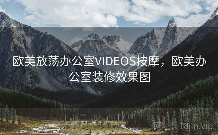 欧美放荡办公室VIDEOS按摩,欧美办公室装修效果图 欧美放荡办公室VIDEOS按摩,欧美办公室装修效果图