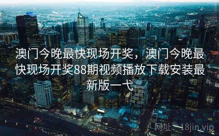 澳门今晚最快现场开奖，澳门今晚最快现场开奖88期视频播放下载安装最新版一弋