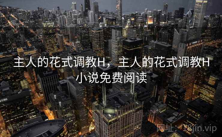 主人的花式调教H，主人的花式调教H小说免费阅读