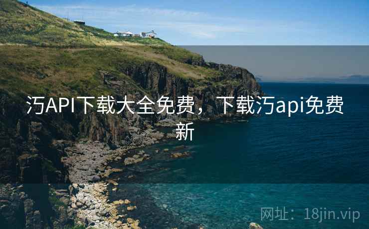 汅API下载大全免费，下载汅api免费新