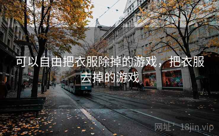 可以自由把衣服除掉的游戏，把衣服去掉的游戏