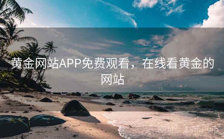 黄金网站APP免费观看，在线看黄金的网站
