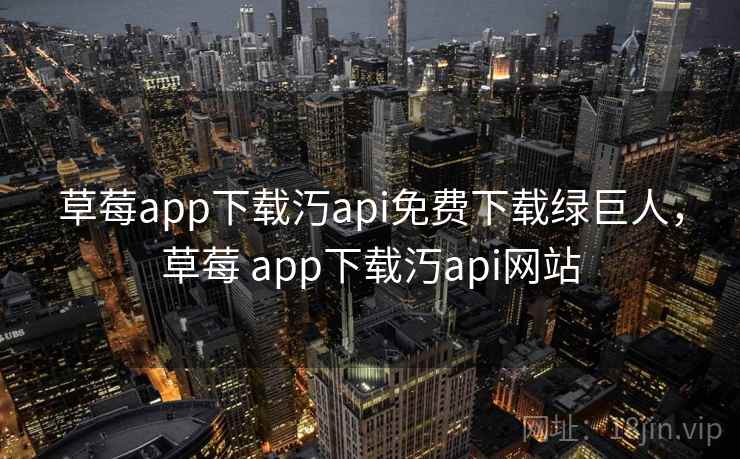 草莓app下载汅api免费下载绿巨人，草莓 app下载汅api网站