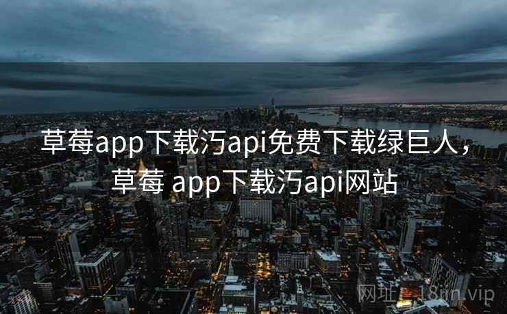 草莓app下载汅api免费下载绿巨人，草莓 app下载汅api网站