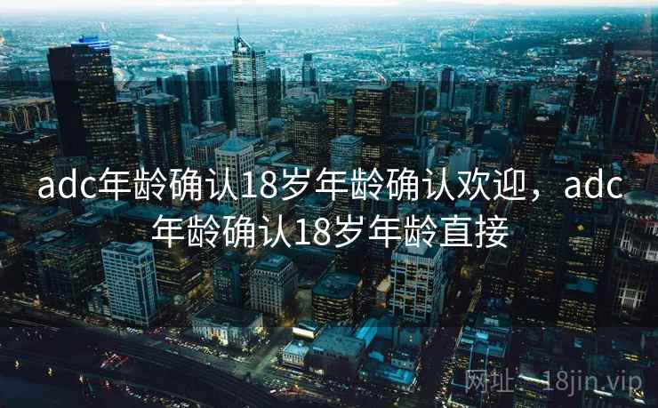 adc年龄确认18岁年龄确认欢迎，adc年龄确认18岁年龄直接